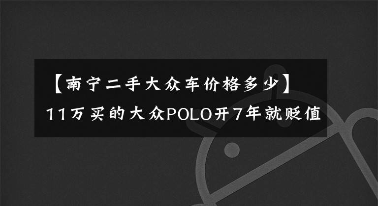 【南宁二手大众车价格多少】11万买的大众POLO开7年就贬值6万多？南宁车主不服：别再骗我了！