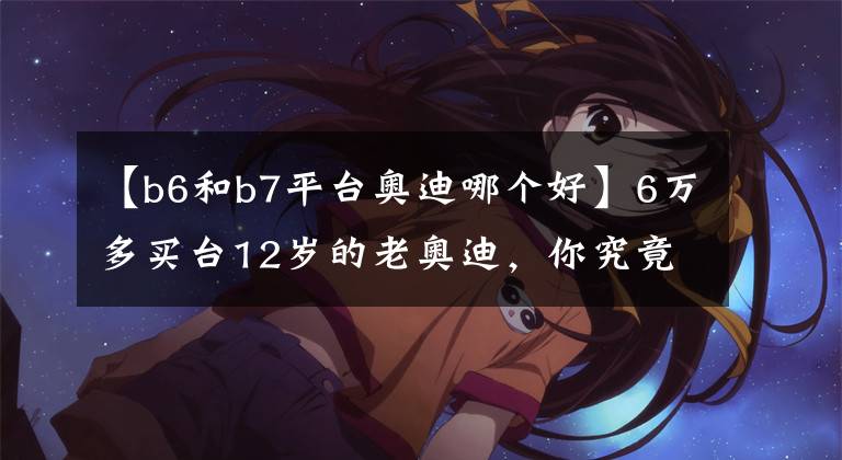 【b6和b7平台奥迪哪个好】6万多买台12岁的老奥迪，你究竟能学会多少汽修知识？