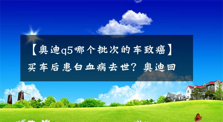 【奥迪q5哪个批次的车致癌】买车后患白血病去世？奥迪回应