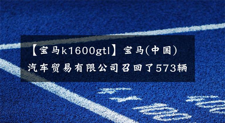 【宝马k1600gtl】宝马(中国)汽车贸易有限公司召回了573辆进口K1600系列摩托车。