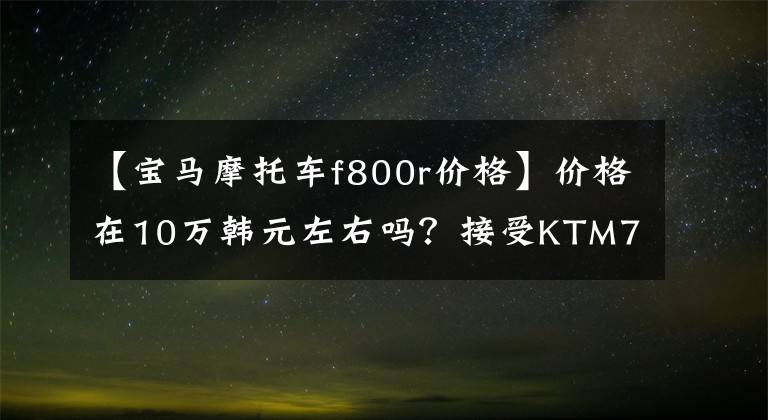 【宝马摩托车f800r价格】价格在10万韩元左右吗？接受KTM790 Duke R预订！明年2月袭击