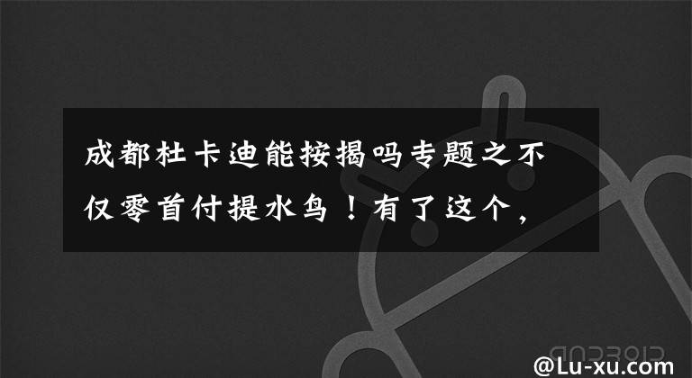 成都杜卡迪能按揭吗专题之不仅零首付提水鸟！有了这个，这些品牌你都可以零首付提车！