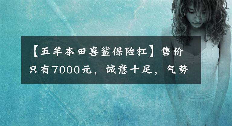 【五羊本田喜鲨保险杠】售价只有7000元，诚意十足，气势汹汹。对“五羊本田喜鲨125”的简要评论。