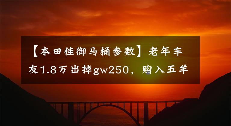 【本田佳御马桶参数】老年车友1.8万出掉gw250，购入五羊本田佳御，觉得很不错