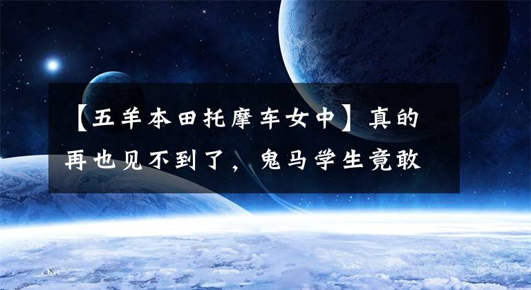 【五羊本田托摩车女中】真的再也见不到了，鬼马学生竟敢这样挠妹妹。