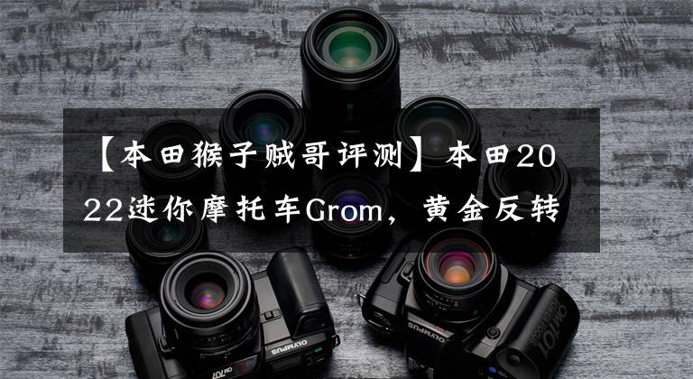 【本田猴子贼哥评测】本田2022迷你摩托车Grom，黄金反转前减少，最高速度115公里