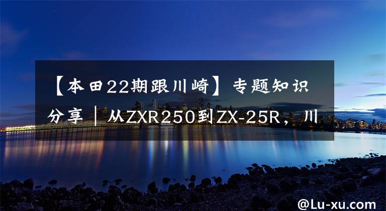 【本田22期跟川崎】专题知识分享｜从ZXR250到ZX-25R，川崎四缸小忍者发展史简述！