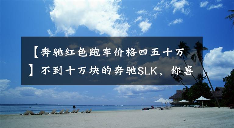 【奔驰红色跑车价格四五十万】不到十万块的奔驰SLK，你喜欢吗？