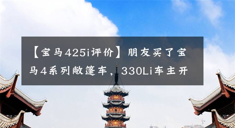 【宝马425i评价】朋友买了宝马4系列敞篷车，330Li车主开车后怨声载道，爱不释手。因为……。