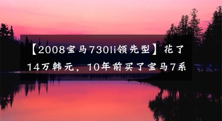 【2008宝马730li领先型】花了14万韩元，10年前买了宝马7系回家半个月后，车主说了迫切的感觉。