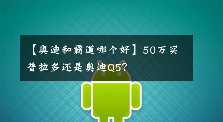 【奥迪和霸道哪个好】50万买普拉多还是奥迪Q5？