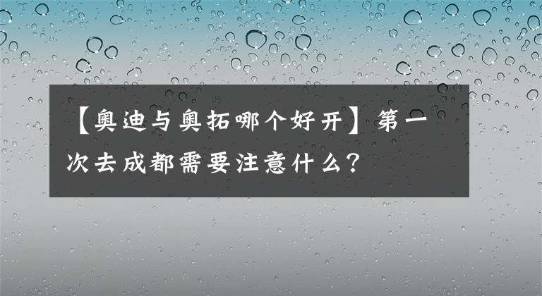 【奥迪与奥拓哪个好开】第一次去成都需要注意什么？