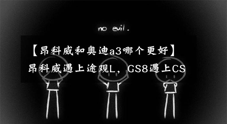 【昂科威和奥迪a3哪个更好】昂科威遇上途观L，GS8遇上CS95，这些死对头谁的性价比高