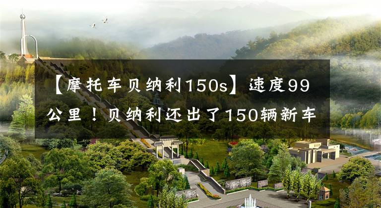 【摩托车贝纳利150s】速度99公里！贝纳利还出了150辆新车：电动喷雾水冷、3个火花塞、销售11980韩元