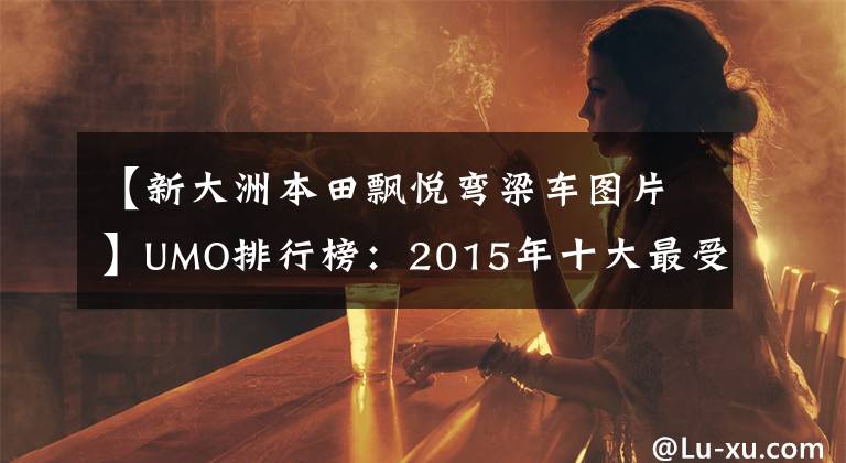 【新大洲本田飘悦弯梁车图片】UMO排行榜：2015年十大最受关注的新月车。