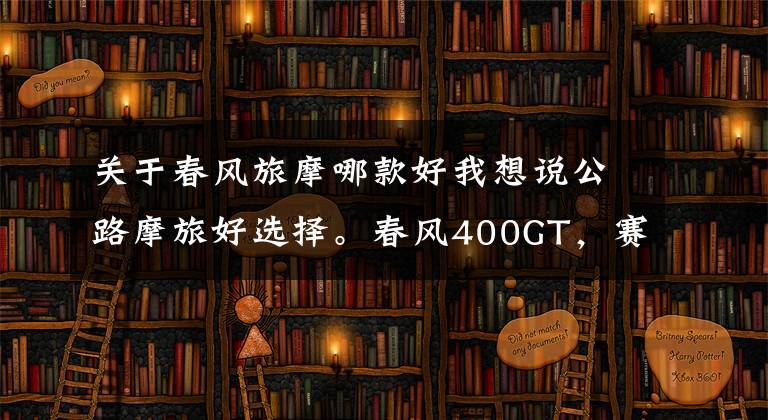 关于春风旅摩哪款好我想说公路摩旅好选择。春风400GT，赛科龙RG3，升仕310X简单对比