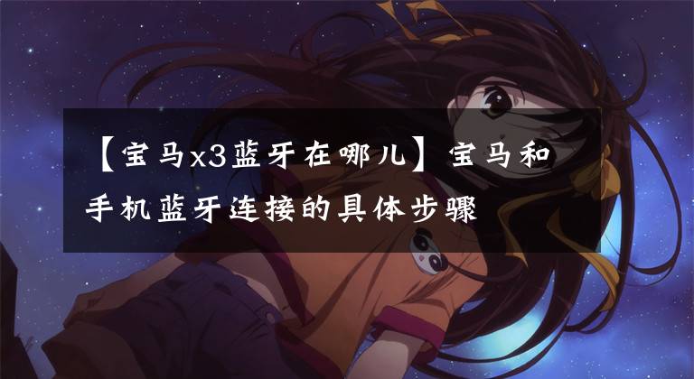 【宝马x3蓝牙在哪儿】宝马和手机蓝牙连接的具体步骤