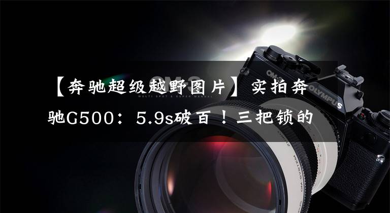 【奔驰超级越野图片】实拍奔驰G500：5.9s破百！三把锁的全地形越野车，是梦想样子吗？