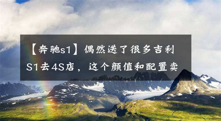 【奔驰s1】偶然送了很多吉利S1去4S店，这个颜值和配置卖了6万，宝川510真的要冷了。