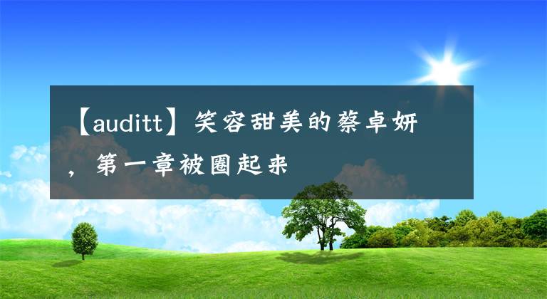 【auditt】笑容甜美的蔡卓妍，第一章被圈起来