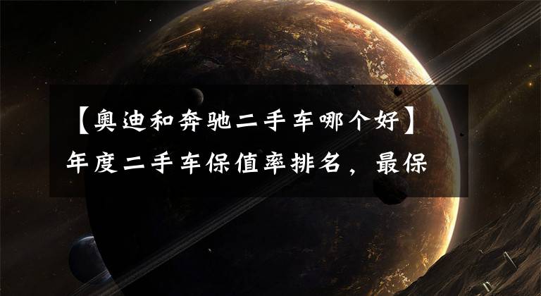 【奥迪和奔驰二手车哪个好】年度二手车保值率排名，最保值的竟是它