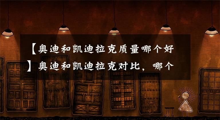 【奥迪和凯迪拉克质量哪个好】奥迪和凯迪拉克对比，哪个档次高？买谁划算些？