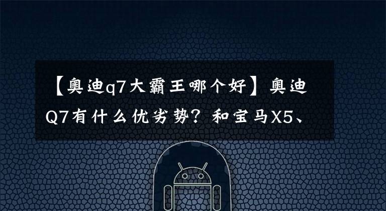 【奥迪q7大霸王哪个好】奥迪Q7有什么优劣势？和宝马X5、奔驰GLE怎么选？