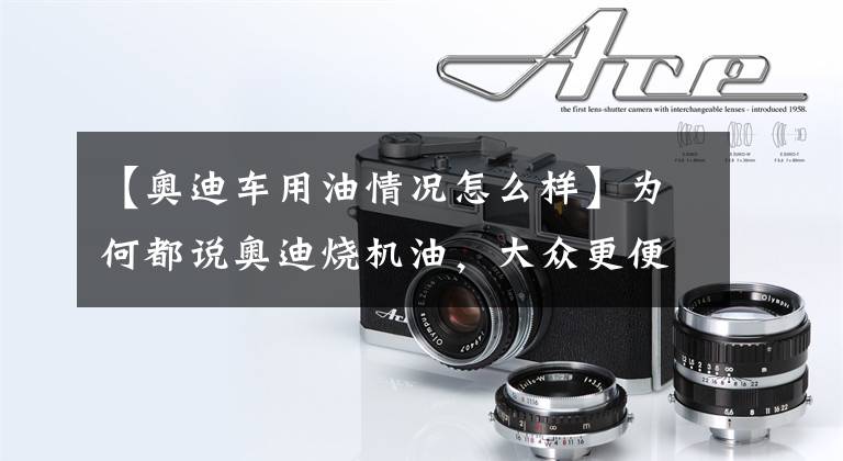 【奥迪车用油情况怎么样】为何都说奥迪烧机油，大众更便宜，反而不烧机油？