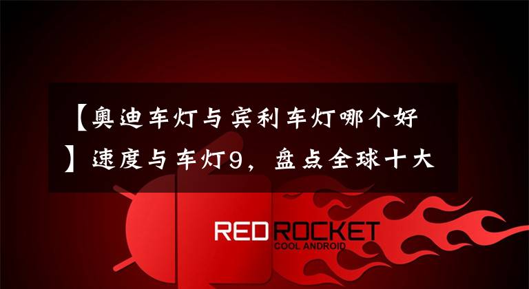 【奥迪车灯与宾利车灯哪个好】速度与车灯9，盘点全球十大最炫美车灯