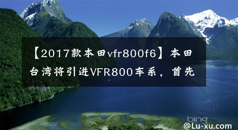 【2017款本田vfr800f6】本田台湾将引进VFR800车系，首先体验V4引擎的魅力