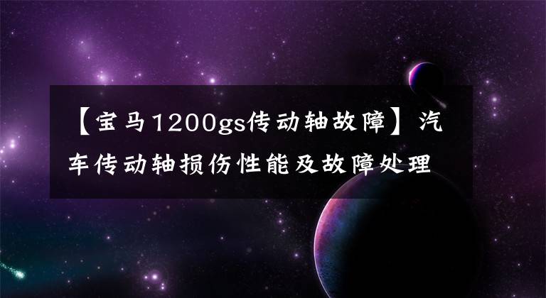 【宝马1200gs传动轴故障】汽车传动轴损伤性能及故障处理