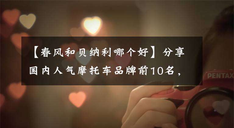【春风和贝纳利哪个好】分享国内人气摩托车品牌前10名，本田第3名，豪爵第7名