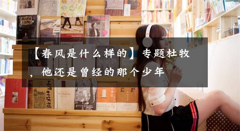 【春风是什么样的】专题杜牧，他还是曾经的那个少年
