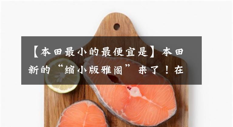 【本田最小的最便宜是】本田新的“缩小版雅阁”来了！在不到70000的土地上配1.5的动力，看什么思域？