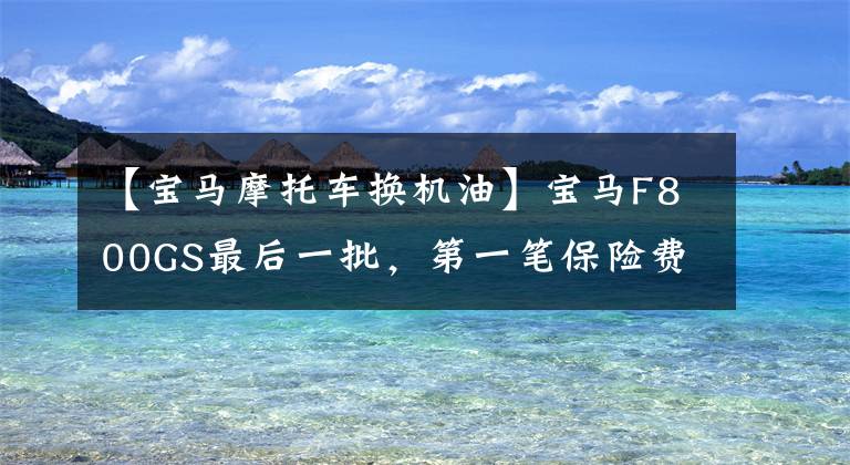【宝马摩托车换机油】宝马F800GS最后一批，第一笔保险费用1375，高速跑不了春风，通过性真的很强。