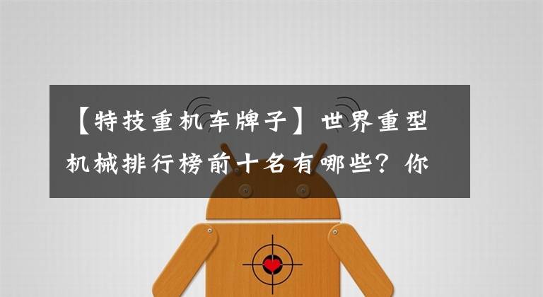 【特技重机车牌子】世界重型机械排行榜前十名有哪些？你知道几个？