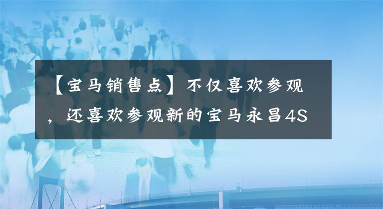 【宝马销售点】不仅喜欢参观，还喜欢参观新的宝马永昌4S店。