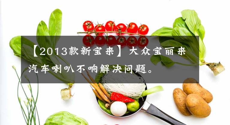 【2013款新宝来】大众宝丽来汽车喇叭不响解决问题。