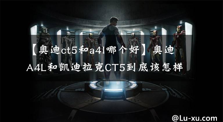 【奥迪ct5和a4l哪个好】奥迪A4L和凯迪拉克CT5到底该怎样选？对比后差距一目了然