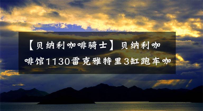 【贝纳利咖啡骑士】贝纳利咖啡馆1130雷克雅特里3缸跑车咖啡风格的1130
