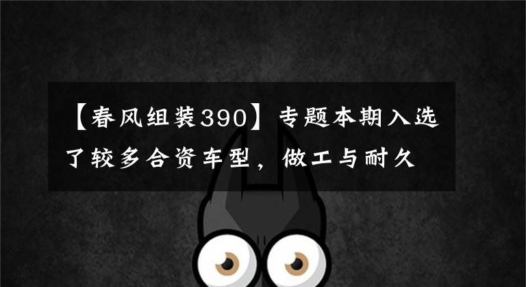 【春风组装390】专题本期入选了较多合资车型，做工与耐久度上都有着较高的保障。