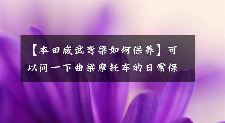 【本田威武弯梁如何保养】可以问一下曲梁摩托车的日常保养和乘坐习惯吗？