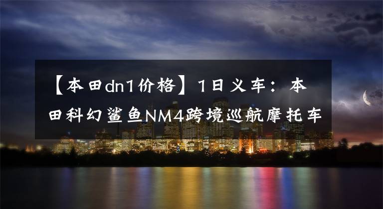 【本田dn1价格】1日义车：本田科幻鲨鱼NM4跨境巡航摩托车
