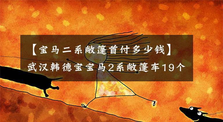 【宝马二系敞篷首付多少钱】武汉韩德宝宝马2系敞篷车19个快乐48期0首付。