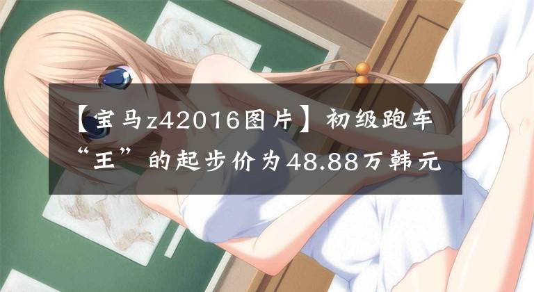 【宝马z42016图片】初级跑车“王”的起步价为48.88万韩元，新宝马Z4亮相