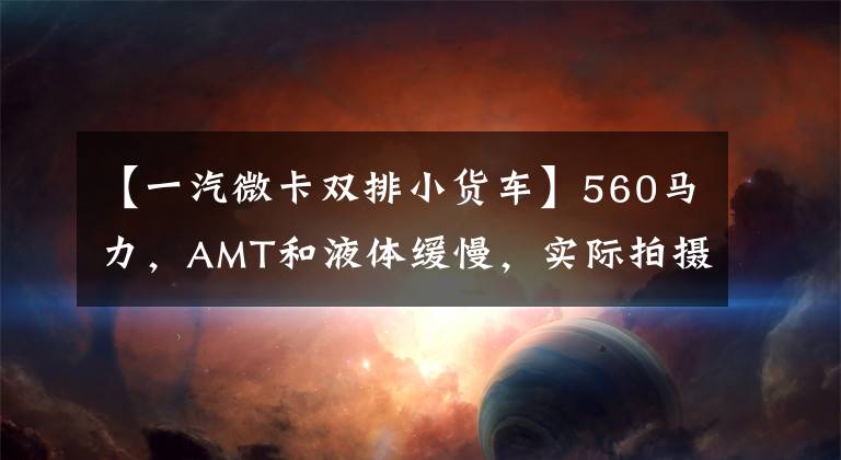 【一汽微卡双排小货车】560马力，AMT和液体缓慢，实际拍摄解放J7 8x4货车。