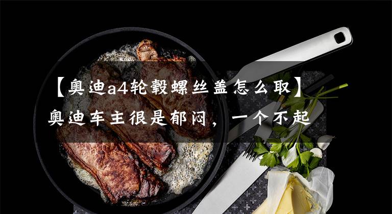 【奥迪a4轮毂螺丝盖怎么取】奥迪车主很是郁闷，一个不起眼的小钉子就让左前轮胎漏气了！