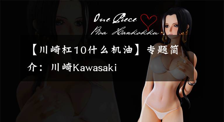 【川崎杠10什么机油】专题简介：川崎Kawasaki