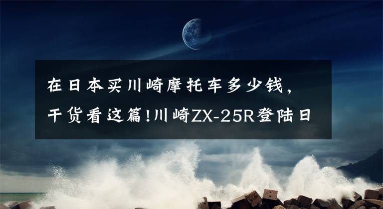 在日本买川崎摩托车多少钱，干货看这篇!川崎ZX-25R登陆日本市场 售价折合人民币5.4万-6万
