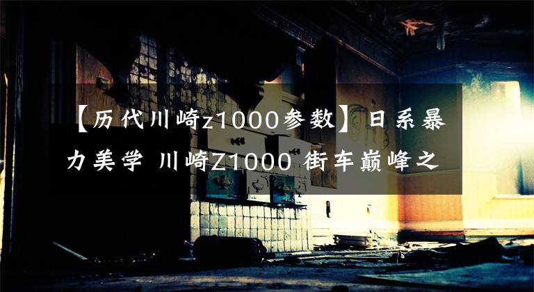 【历代川崎z1000参数】日系暴力美学 川崎Z1000 街车巅峰之作